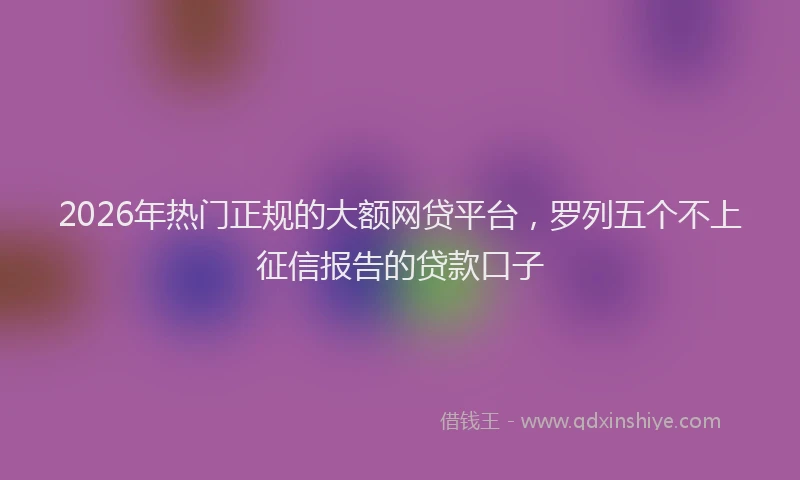 2026年热门正规的大额网贷平台，罗列五个不上征信报告的贷款口子