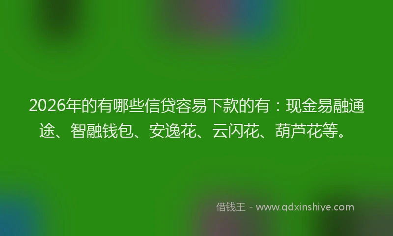 2026年的有哪些信贷容易下款的有：现金易融通途、智融钱包、安逸花、云闪花、葫芦花等。
