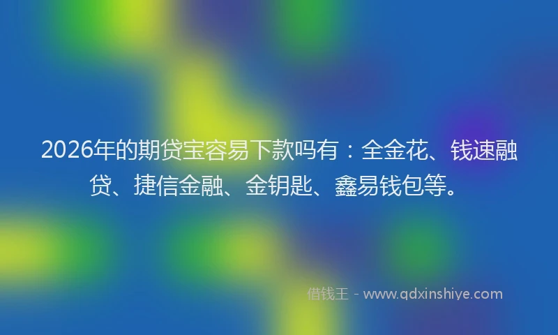 2026年的期贷宝容易下款吗有：全金花、钱速融贷、捷信金融、金钥匙、鑫易钱包等。