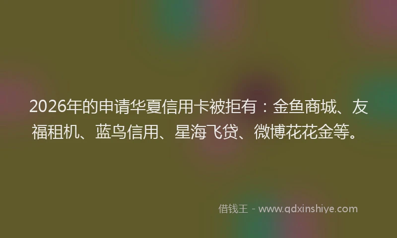 2026年的申请华夏信用卡被拒有:金鱼商城、友福租机、蓝鸟信用、星海飞贷、微博花花金等。