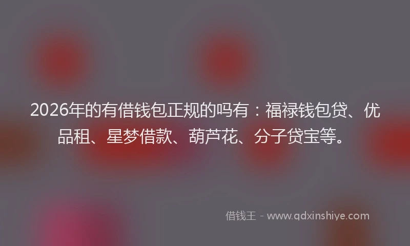 2026年的有借钱包正规的吗有：福禄钱包贷、优品租、星梦借款、葫芦花、分子贷宝等。