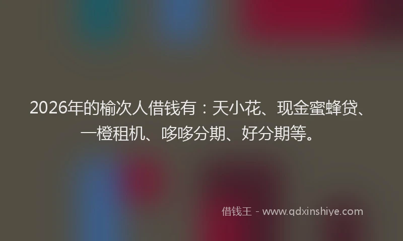 2026年的榆次人借钱有:天小花、现金蜜蜂贷、一橙租机、哆哆分期、好分期等。