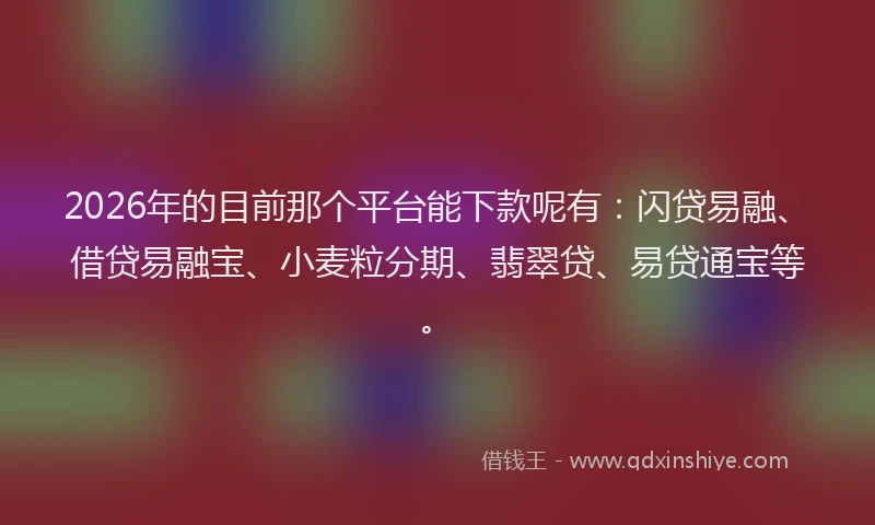 2026年的目前那个平台能下款呢有：闪贷易融、借贷易融宝、小麦粒分期、翡翠贷、易贷通宝等。