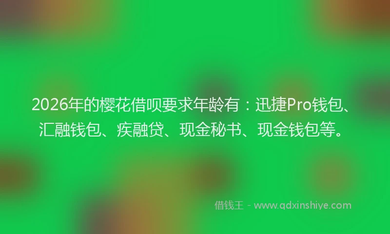 2026年的樱花借呗要求年龄有：迅捷Pro钱包、汇融钱包、疾融贷、现金秘书、现金钱包等。