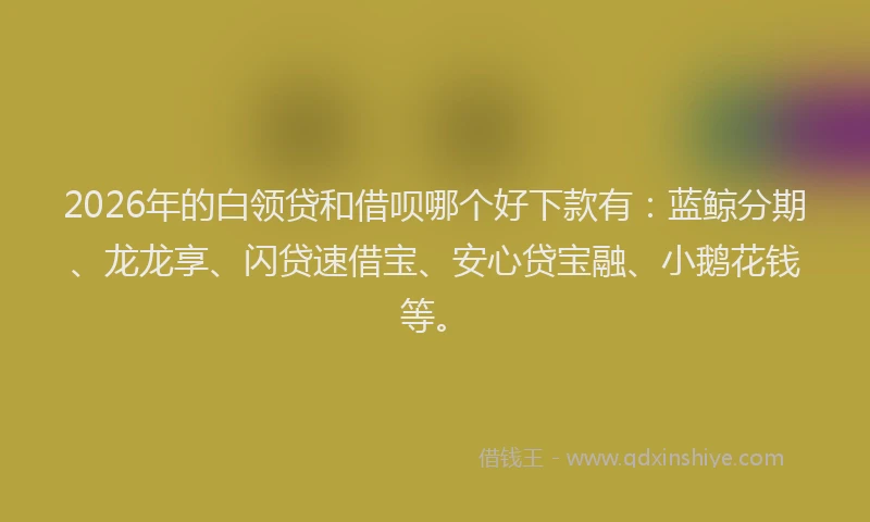 2026年的白领贷和借呗哪个好下款有：蓝鲸分期、龙龙享、闪贷速借宝、安心贷宝融、小鹅花钱等。