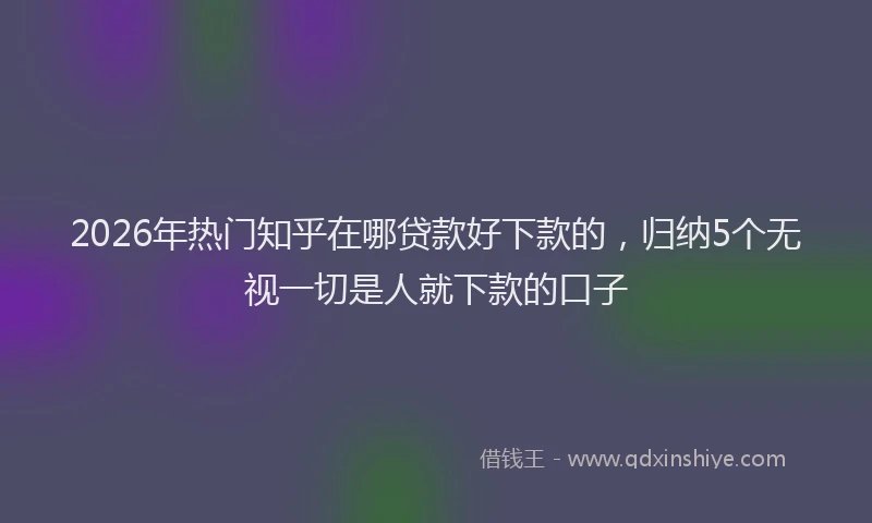 2026年热门知乎在哪贷款好下款的，归纳5个无视一切是人就下款的口子