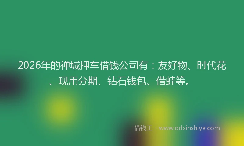2026年的禅城押车借钱公司有：友好物、时代花、现用分期、钻石钱包、借蛙等。