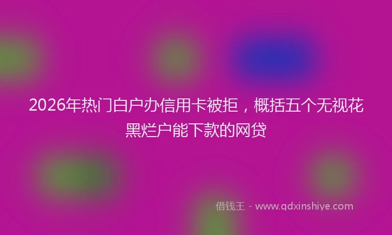 2026年热门白户办信用卡被拒，概括五个无视花黑烂户能下款的网贷