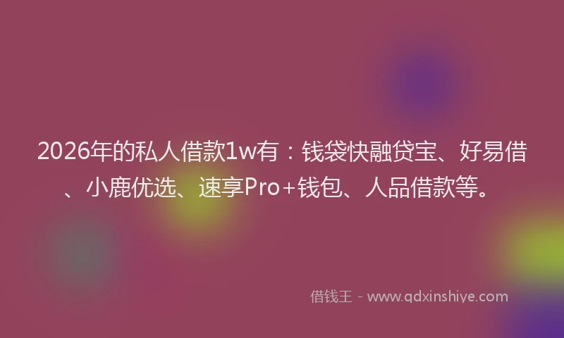2026年的私人借款1w有：钱袋快融贷宝、好易借、小鹿优选、速享Pro+钱包、人品借款等。