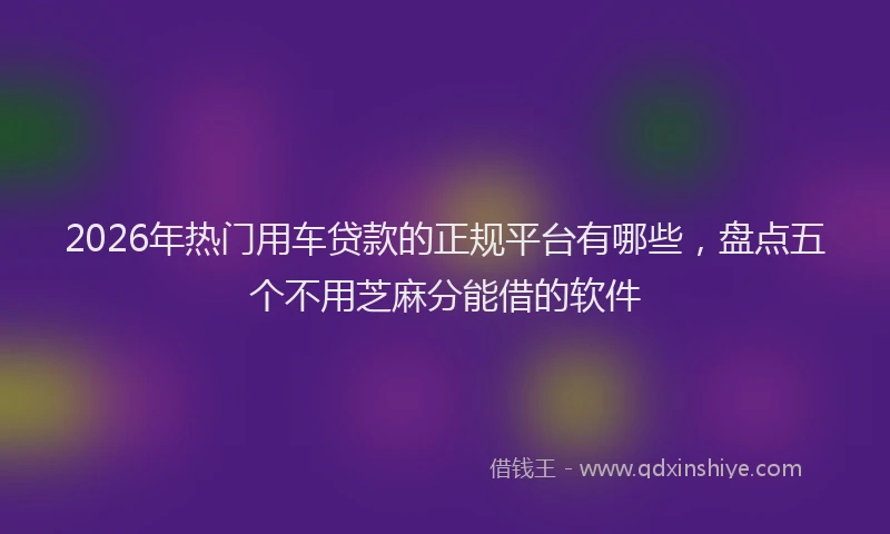 2026年热门用车贷款的正规平台有哪些，盘点五个不用芝麻分能借的软件