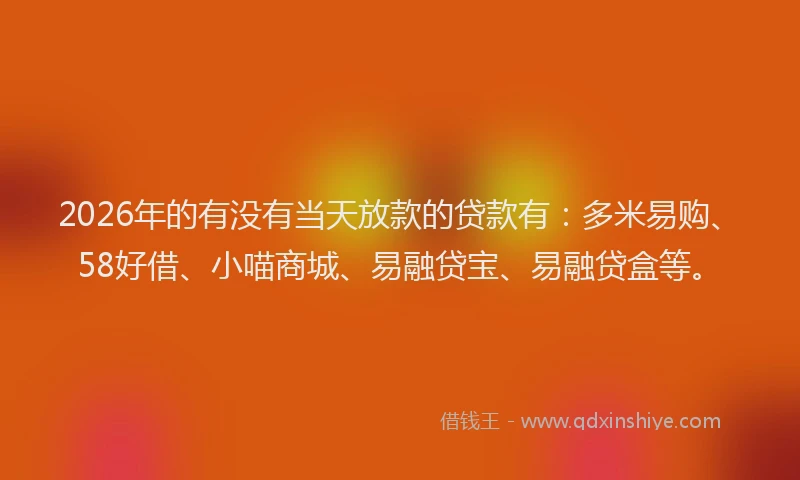 2026年的有没有当天放款的贷款有：多米易购、58好借、小喵商城、易融贷宝、易融贷盒等。