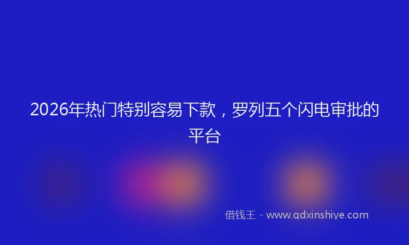 2026年热门特别容易下款，罗列五个闪电审批的平台
