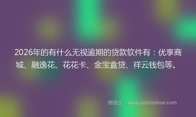 2026年的有什么无视逾期的贷款软件有：优享商城、融逸花、花花卡、金宝盒贷、祥云钱包等。