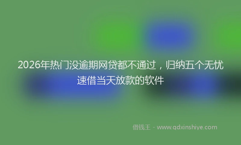 2026年热门没逾期网贷都不通过,归纳五个无忧速借当天放款的软件