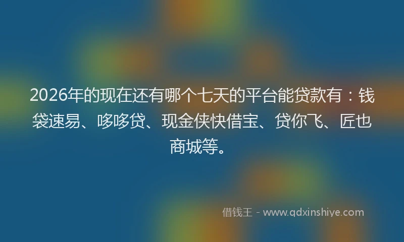 2026年的现在还有哪个七天的平台能贷款有：钱袋速易、哆哆贷、现金侠快借宝、贷你飞、匠也商城等。