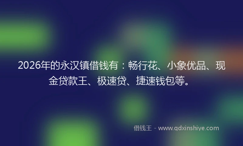 2026年的永汉镇借钱有：畅行花、小象优品、现金贷款王、极速贷、捷速钱包等。
