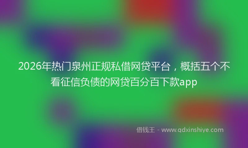 2026年热门泉州正规私借网贷平台，概括五个不看征信负债的网贷百分百下款app