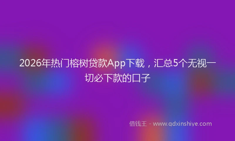 2026年热门榕树贷款App下载，汇总5个无视一切必下款的口子