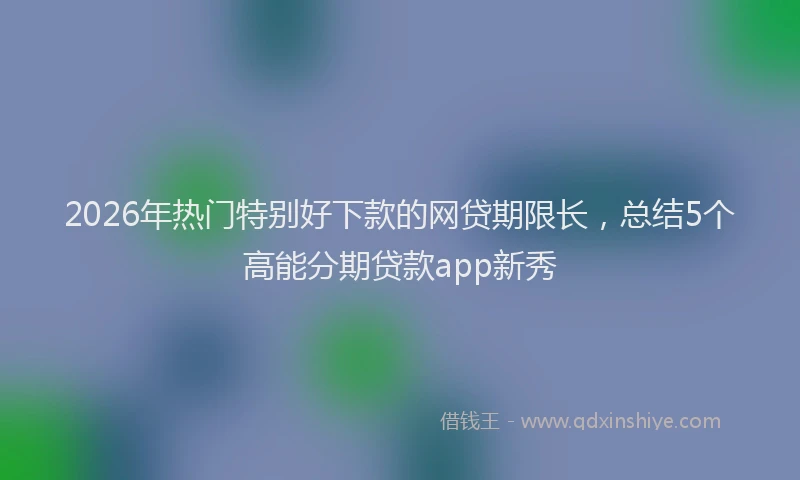 2026年热门特别好下款的网贷期限长，总结5个高能分期贷款app新秀