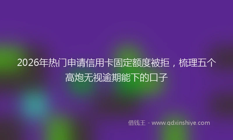 2026年热门申请信用卡固定额度被拒，梳理五个高炮无视逾期能下的口子
