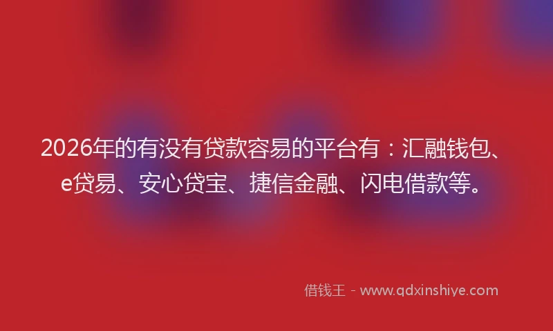 2026年的有没有贷款容易的平台有：汇融钱包、e贷易、安心贷宝、捷信金融、闪电借款等。
