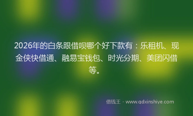 2026年的白条跟借呗哪个好下款有：乐租机、现金侠快借通、融易宝钱包、时光分期、美团闪借等。