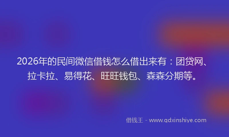 2026年的民间微信借钱怎么借出来有：团贷网、拉卡拉、易得花、旺旺钱包、森森分期等。