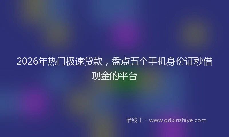 2026年热门极速贷款，盘点五个手机身份证秒借现金的平台