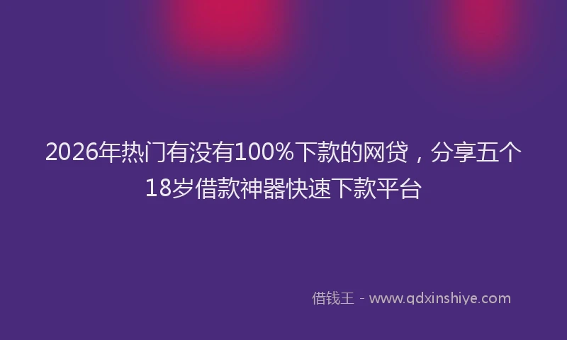 2026年热门有没有100%下款的网贷，分享五个18岁借款神器快速下款平台