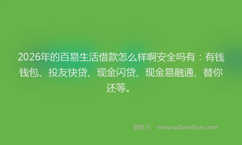 2026年的百易生活借款怎么样啊安全吗有：有钱钱包、投友快贷、现金闪贷、现金易融通、替你还等。