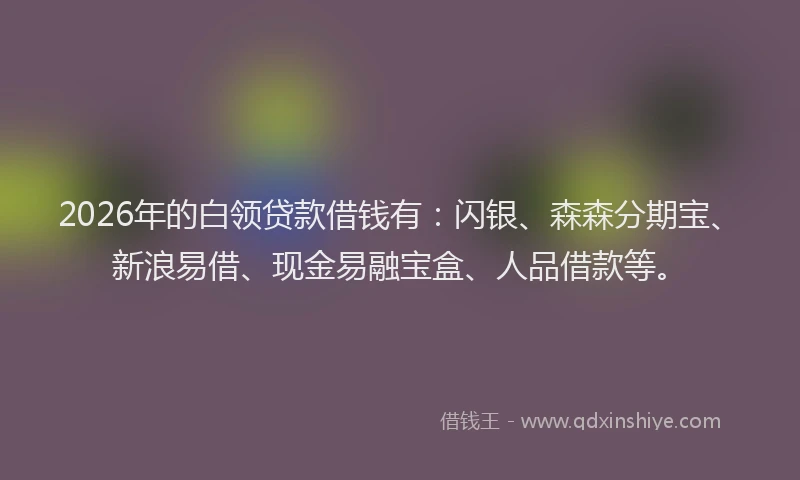 2026年的白领贷款借钱有：闪银、森森分期宝、新浪易借、现金易融宝盒、人品借款等。