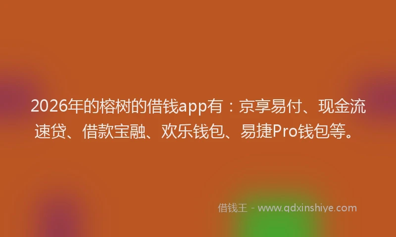 2026年的榕树的借钱app有：京享易付、现金流速贷、借款宝融、欢乐钱包、易捷Pro钱包等。