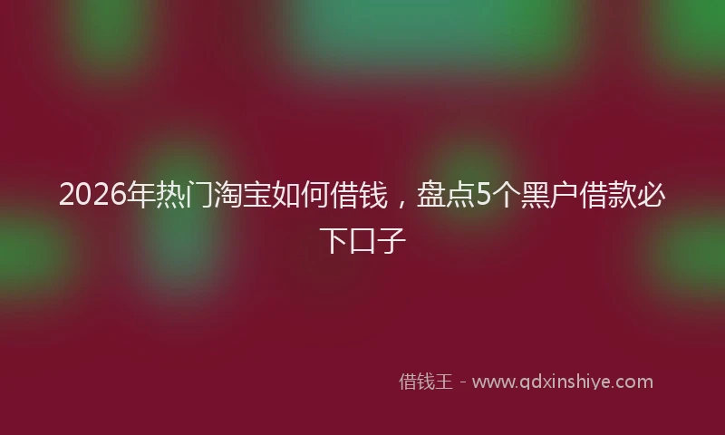 2026年热门淘宝如何借钱，盘点5个黑户借款必下口子