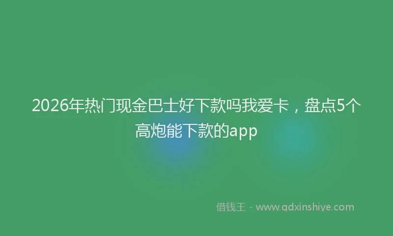 2026年热门现金巴士好下款吗我爱卡，盘点5个高炮能下款的app