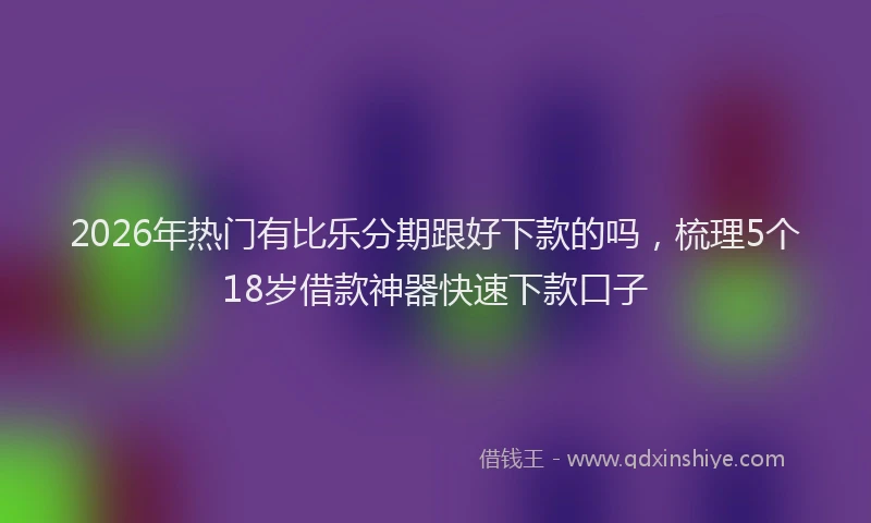 2026年热门有比乐分期跟好下款的吗，梳理5个18岁借款神器快速下款口子