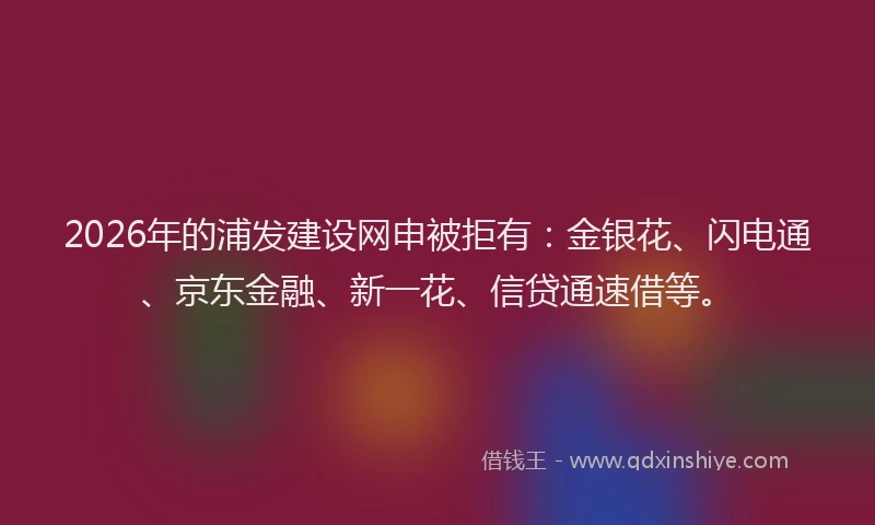 2026年的浦发建设网申被拒有：金银花、闪电通、京东金融、新一花、信贷通速借等。