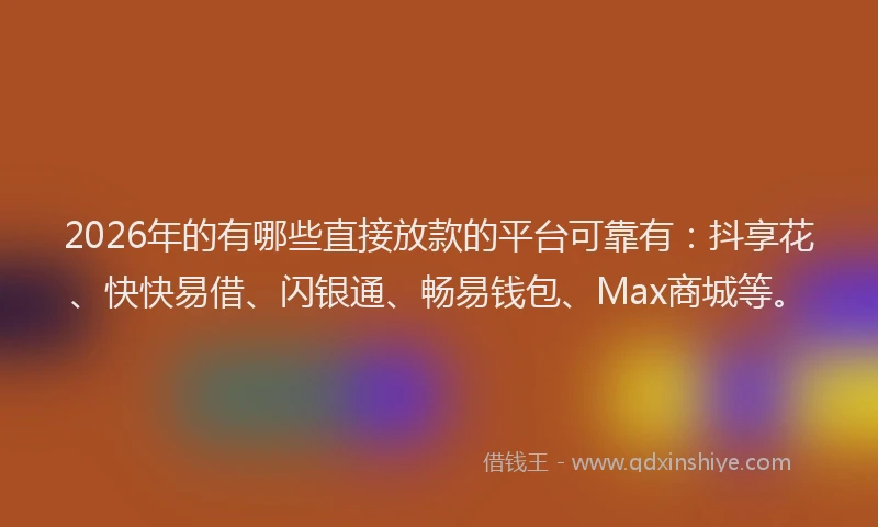 2026年的有哪些直接放款的平台可靠有：抖享花、快快易借、闪银通、畅易钱包、Max商城等。