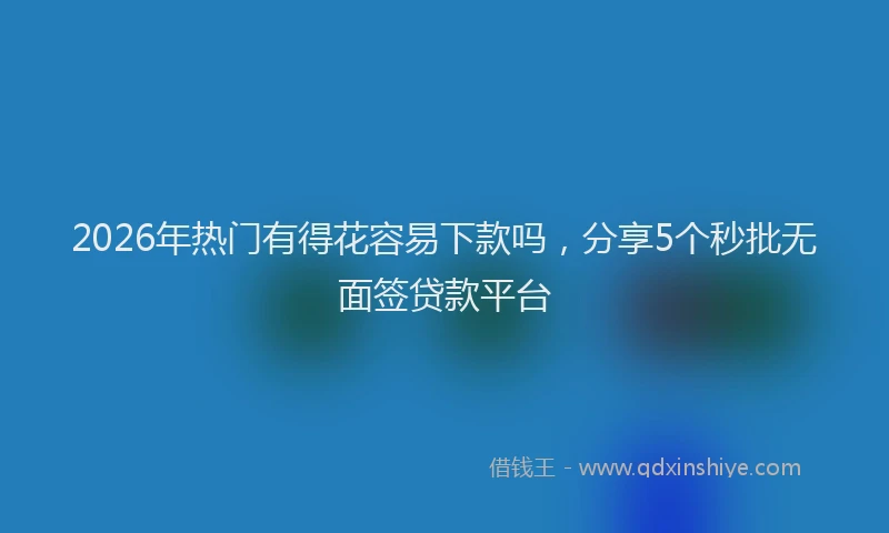 2026年热门有得花容易下款吗，分享5个秒批无面签贷款平台