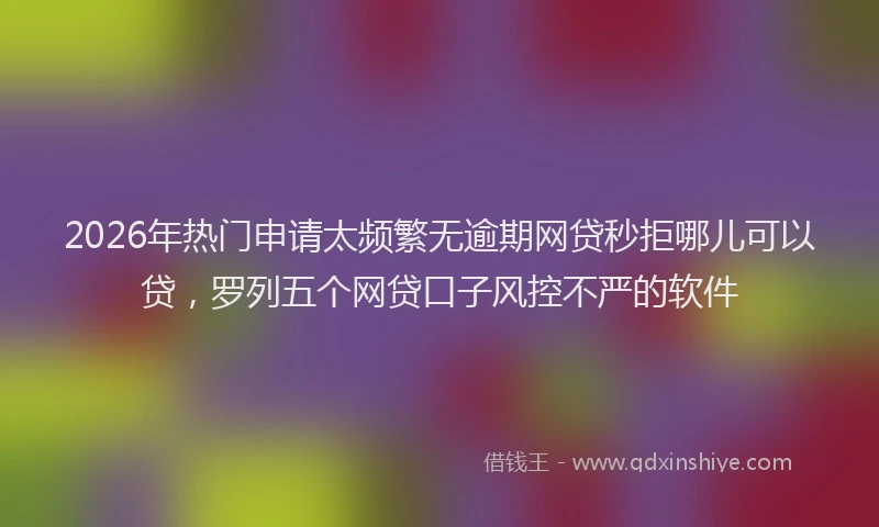2026年热门申请太频繁无逾期网贷秒拒哪儿可以贷，罗列五个网贷口子风控不严的软件