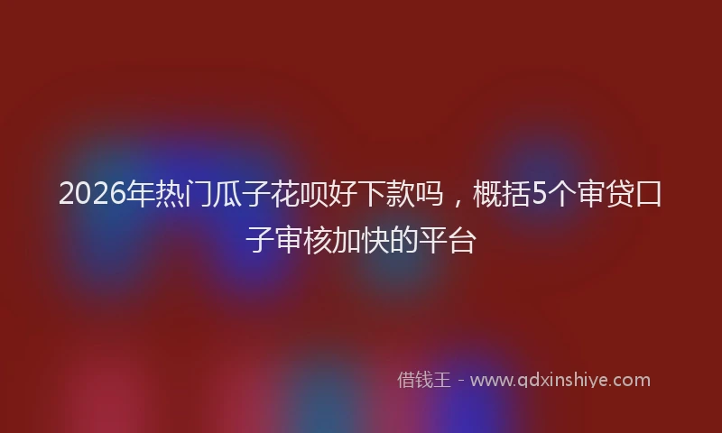 2026年热门瓜子花呗好下款吗，概括5个审贷口子审核加快的平台