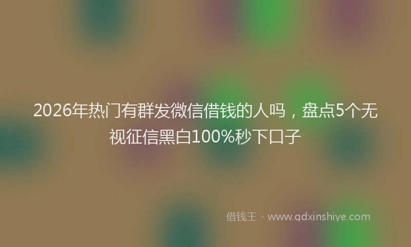 2026年热门有群发微信借钱的人吗，盘点5个无视征信黑白100%秒下口子