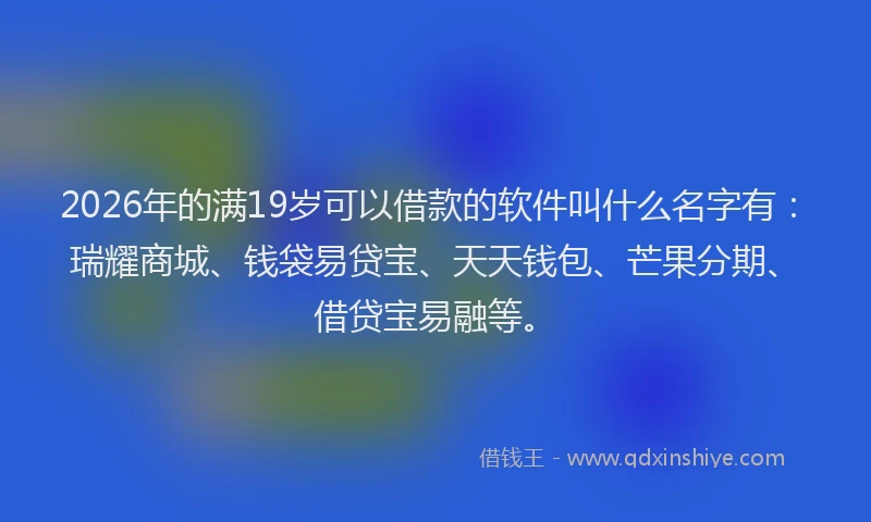 2026年的满19岁可以借款的软件叫什么名字有：瑞耀商城、钱袋易贷宝、天天钱包、芒果分期、借贷宝易融等。