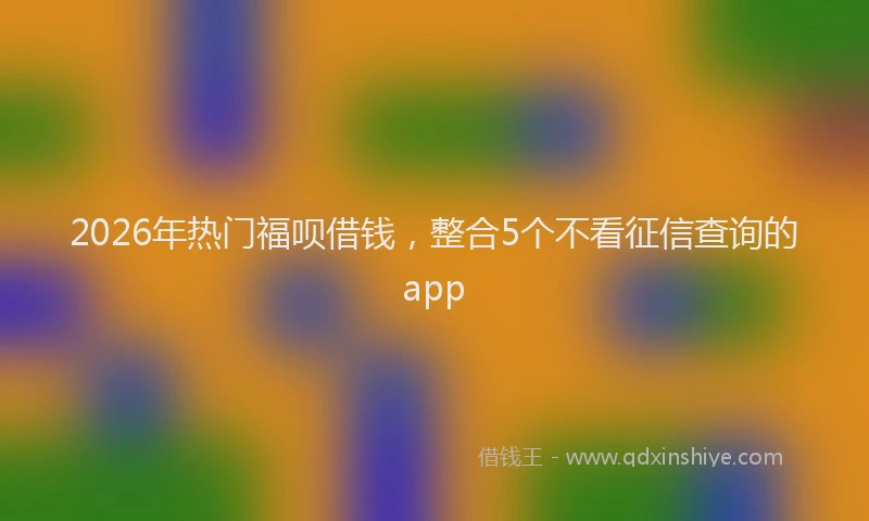 2026年热门福呗借钱，整合5个不看征信查询的app