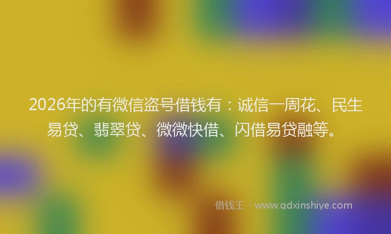 2026年的有微信盗号借钱有:诚信一周花、民生易贷、翡翠贷、微微快借、闪借易贷融等。