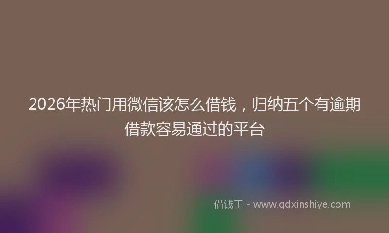 2026年热门用微信该怎么借钱，归纳五个有逾期借款容易通过的平台