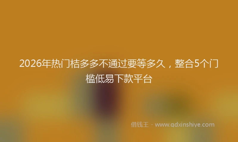 2026年热门桔多多不通过要等多久，整合5个门槛低易下款平台