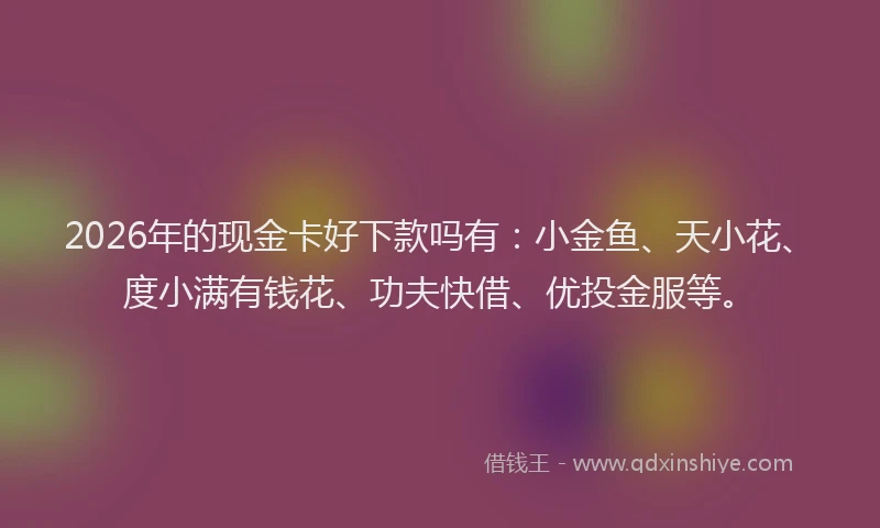 2026年的现金卡好下款吗有：小金鱼、天小花、度小满有钱花、功夫快借、优投金服等。