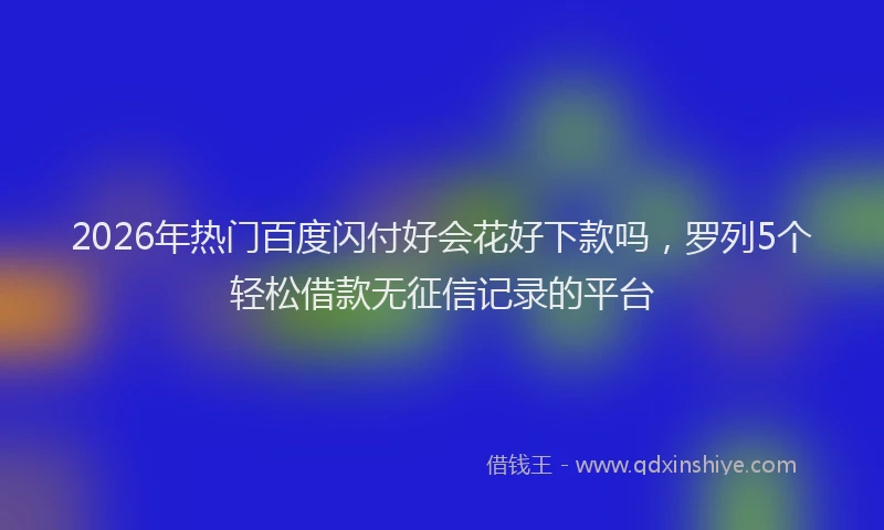 2026年热门百度闪付好会花好下款吗，罗列5个轻松借款无征信记录的平台