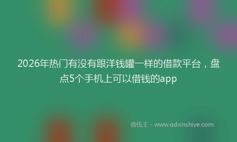 2026年热门有没有跟洋钱罐一样的借款平台，盘点5个手机上可以借钱的app