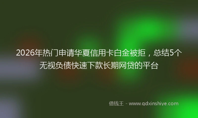 2026年热门申请华夏信用卡白金被拒,总结5个无视负债快速下款长期网贷的平台